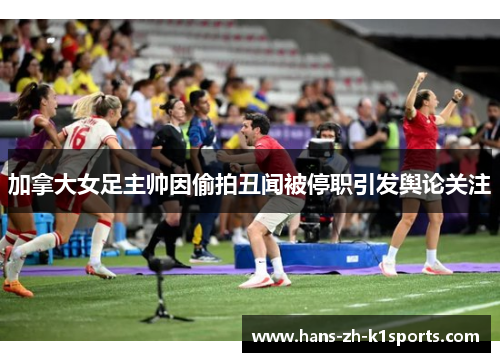加拿大女足主帅因偷拍丑闻被停职引发舆论关注