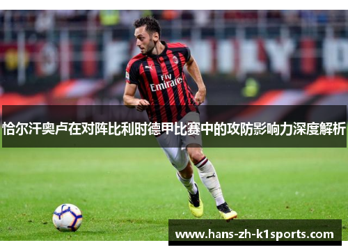 恰尔汗奥卢在对阵比利时德甲比赛中的攻防影响力深度解析